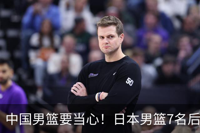 中国男篮要当心！日本男篮7名后卫压阵，阵容离谱却暗藏玄机