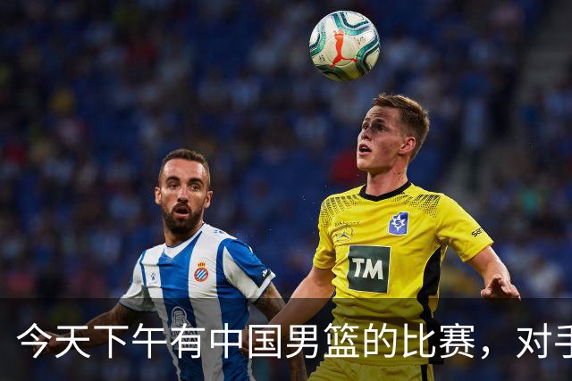 今天下午有中国男篮的比赛，对手是法国队，比赛时间为17:30