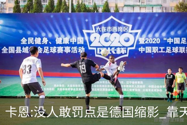 卡恩:没人敢罚点是德国缩影 靠天赋能进世界杯但担当决定能走多远