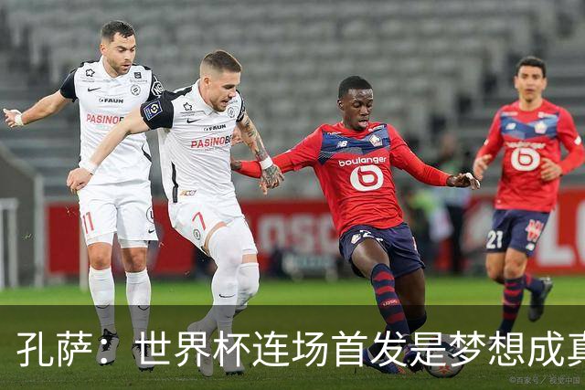 孔萨：世界杯连场首发是梦想成真，今天我们可以总结出许多积极面