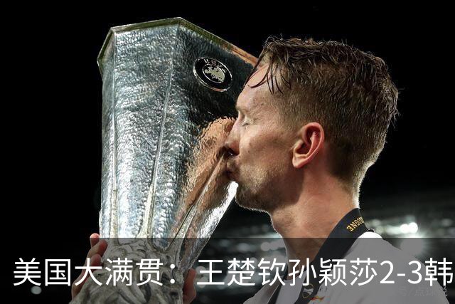 美国大满贯：王楚钦/孙颖莎2-3韩国组合收获混双亚军