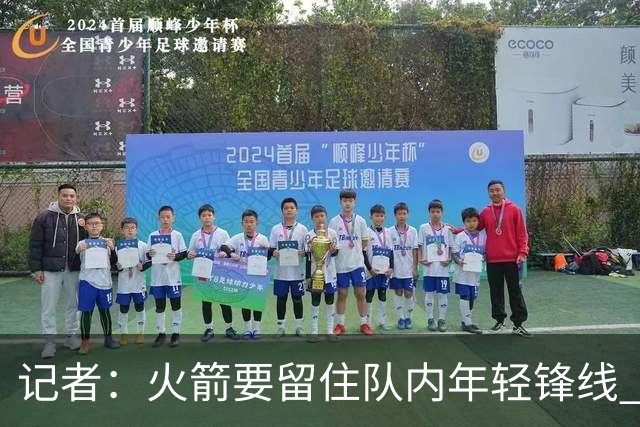 记者：火箭要留住队内年轻锋线 他们的成长幅度会决定下赛季走向